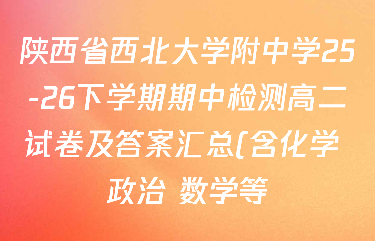 陕西省西北大学附中学25-26下学期期中检测高二试卷及答案汇总(含化学 政治 数学等) 陕西省西北大学附中学25-26下学期期中检测高二试卷及答案汇总(含化学 政治 数学等)